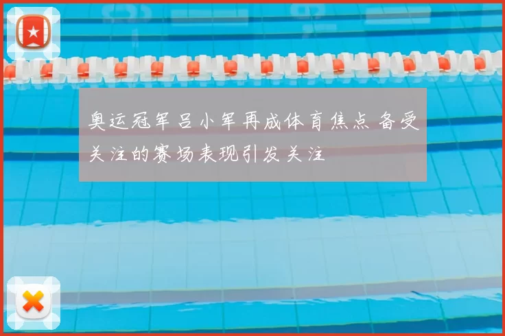 奥运冠军吕小军再成体育焦点 备受关注的赛场表现引发关注