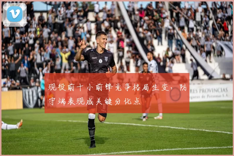 现役前十小前锋竞争格局生变，防守端表现成关键分化点