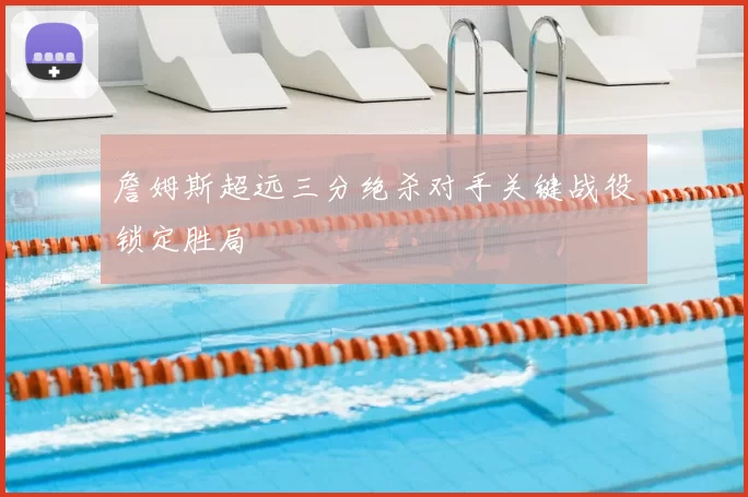 詹姆斯超远三分绝杀对手关键战役锁定胜局