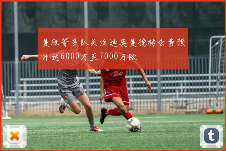 曼联等多队关注迪奥曼德转会费预计达6000万至7000万欧