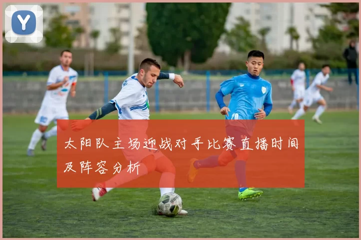 太阳队主场迎战对手比赛直播时间及阵容分析