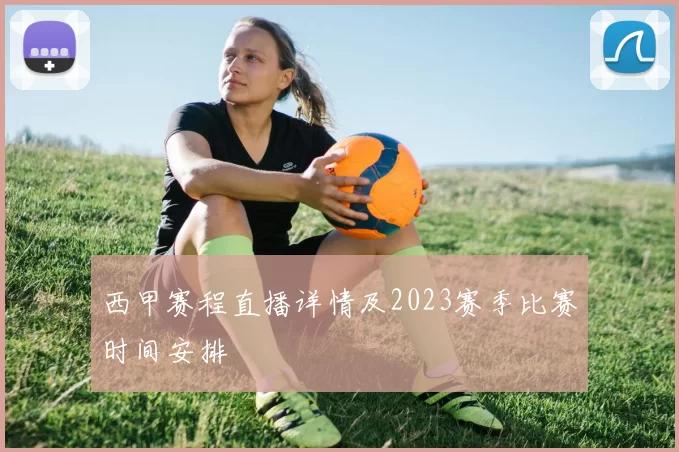 西甲赛程直播详情及2023赛季比赛时间安排