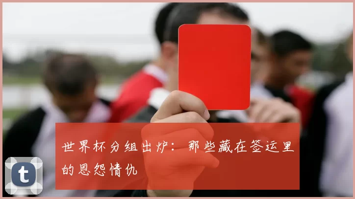 世界杯分组出炉：那些藏在签运里的恩怨情仇