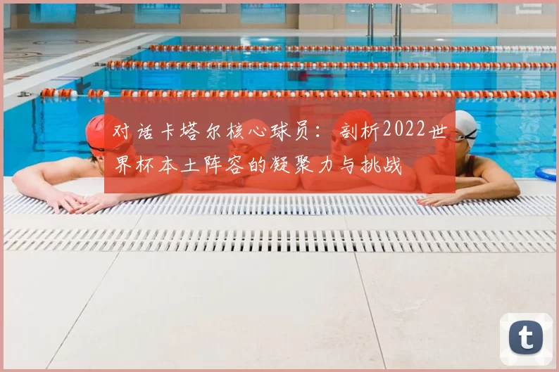 对话卡塔尔核心球员：剖析2022世界杯本土阵容的凝聚力与挑战