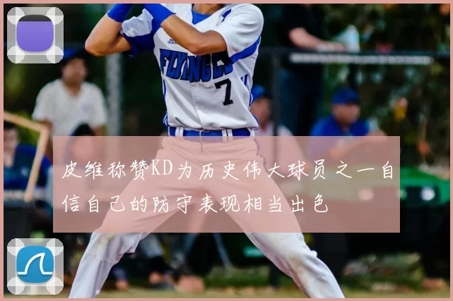 皮维称赞KD为历史伟大球员之一自信自己的防守表现相当出色
