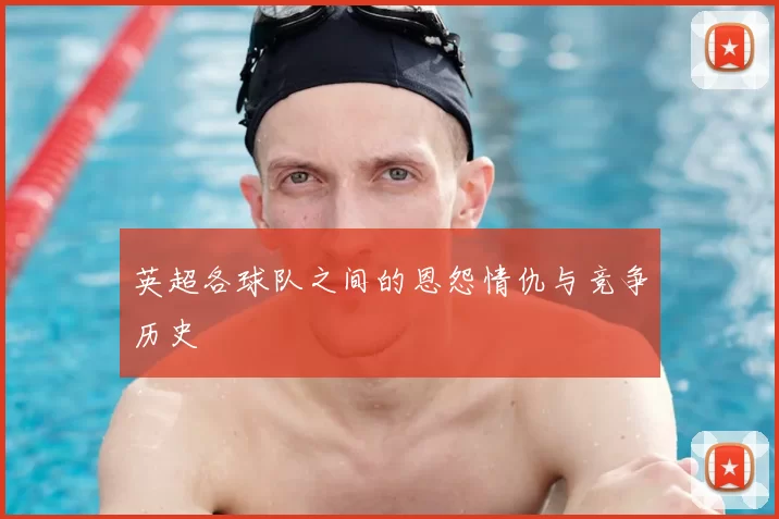 英超各球队之间的恩怨情仇与竞争历史