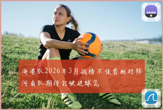 海港队2026年3月战绩不佳首轮对阵河南队期待打破进球荒