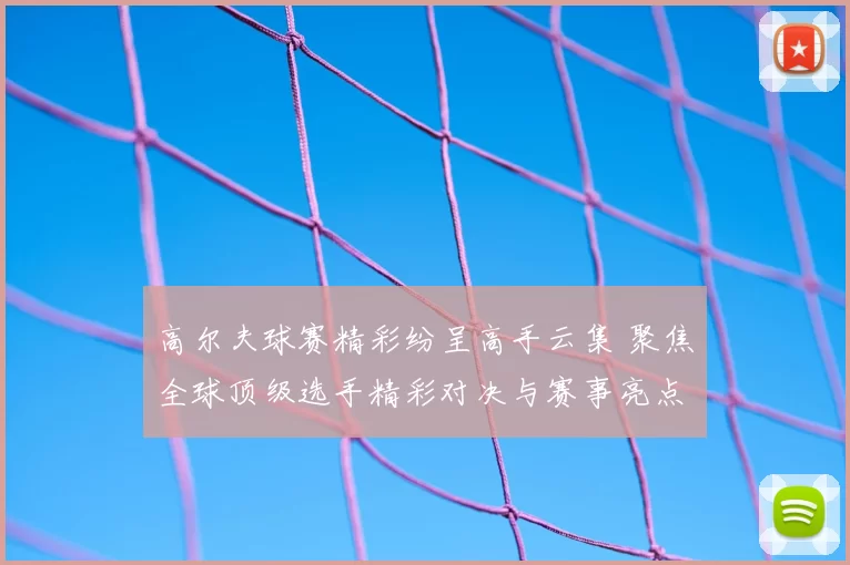 高尔夫球赛精彩纷呈高手云集 聚焦全球顶级选手精彩对决与赛事亮点