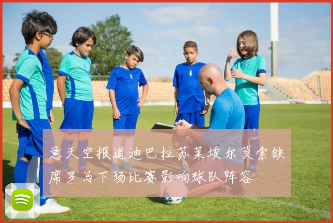 意天空报道迪巴拉苏莱埃尔莫索缺席罗马下场比赛影响球队阵容
