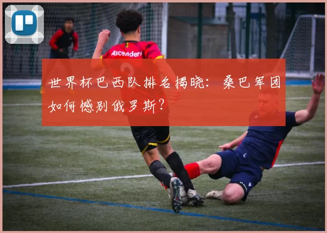 世界杯巴西队排名揭晓：桑巴军团如何憾别俄罗斯？