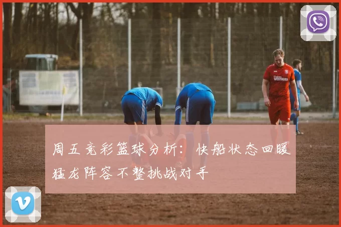 周五竞彩篮球分析：快船状态回暖猛龙阵容不整挑战对手