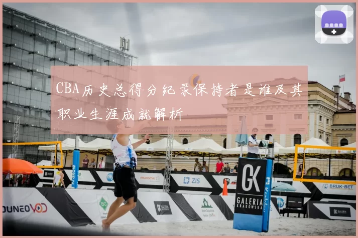 CBA历史总得分纪录保持者是谁及其职业生涯成就解析