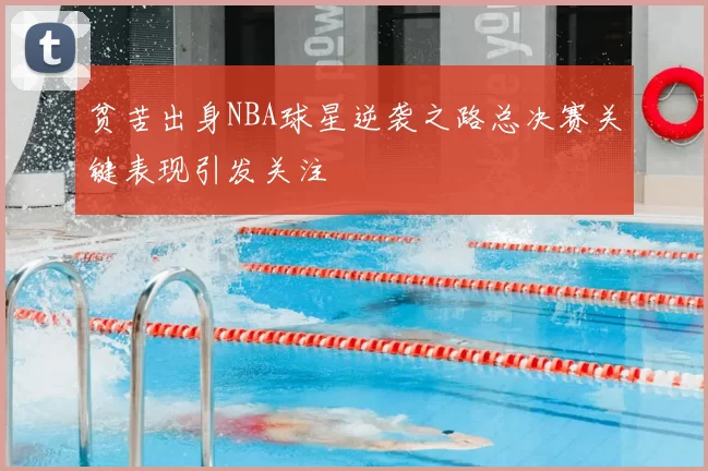 贫苦出身NBA球星逆袭之路总决赛关键表现引发关注