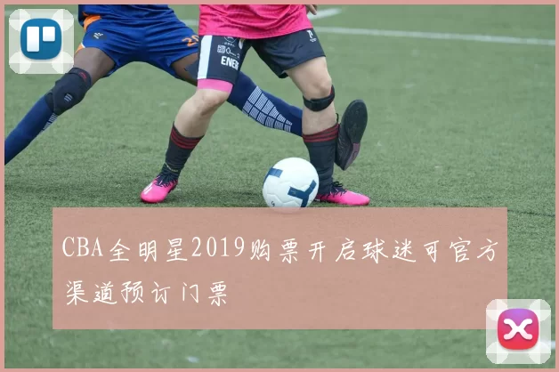 CBA全明星2019购票开启球迷可官方渠道预订门票