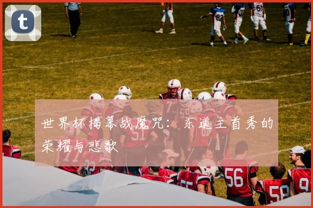 世界杯揭幕战魔咒:东道主首秀的荣耀与悲歌