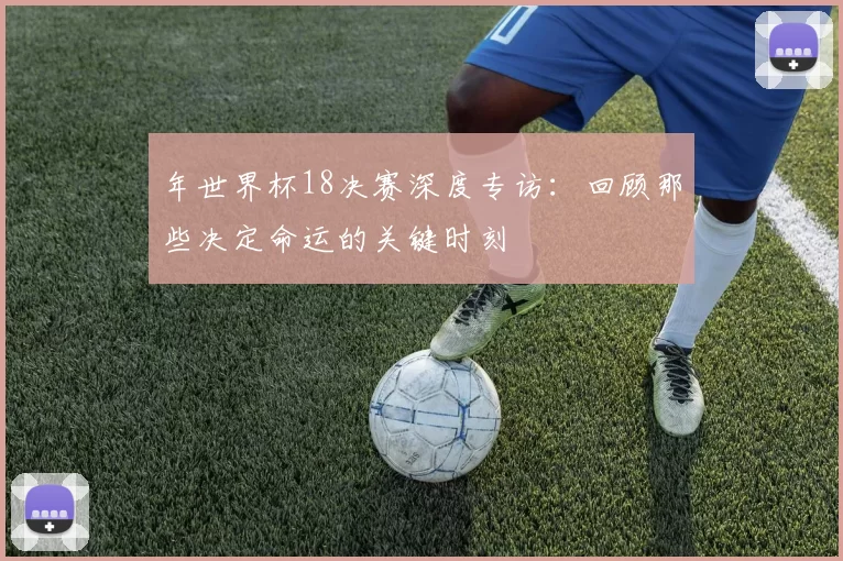 年世界杯18决赛深度专访：回顾那些决定命运的关键时刻