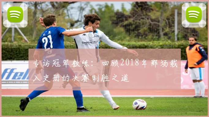 专访冠军教练：回顾2018年那场载入史册的决赛制胜之道