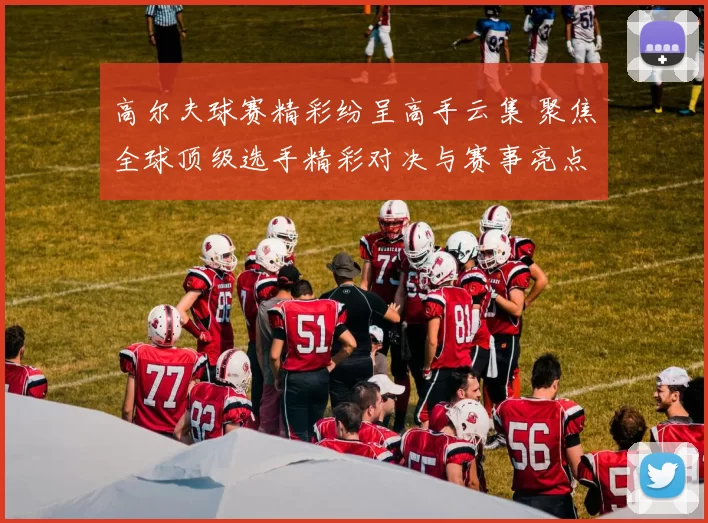 高尔夫球赛精彩纷呈高手云集 聚焦全球顶级选手精彩对决与赛事亮点
