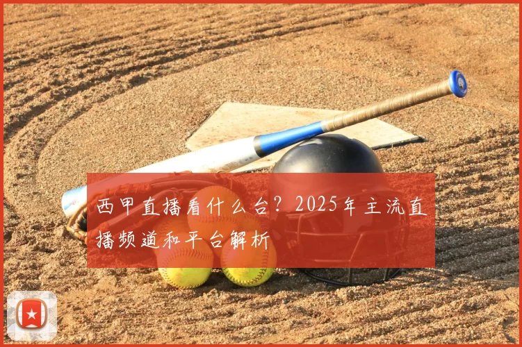 西甲直播看什么台？2025年主流直播频道和平台解析