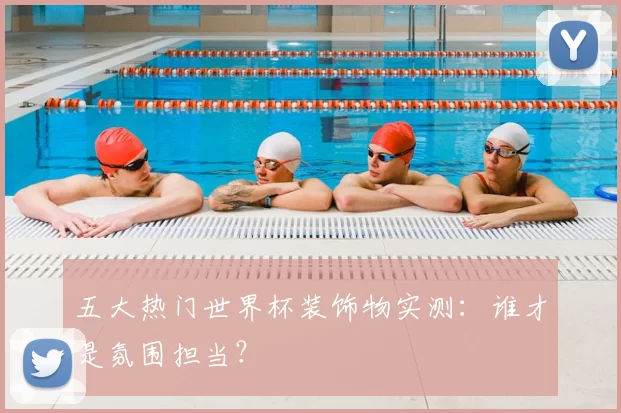 五大热门世界杯装饰物实测：谁才是氛围担当？
