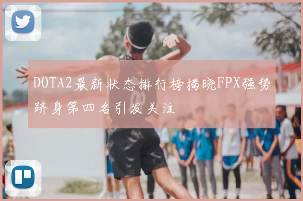 DOTA2最新状态排行榜揭晓FPX强势跻身第四名引发关注