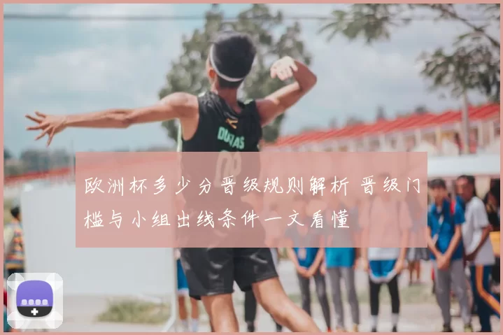 欧洲杯多少分晋级规则解析 晋级门槛与小组出线条件一文看懂