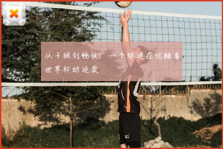 从卡顿到畅快：一个球迷在优酷看世界杯的逆袭