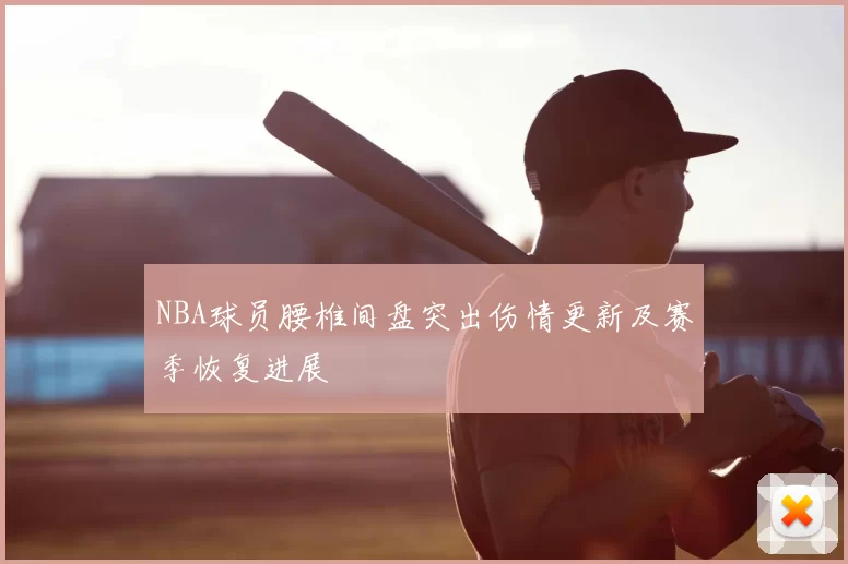 NBA球员腰椎间盘突出伤情更新及赛季恢复进展