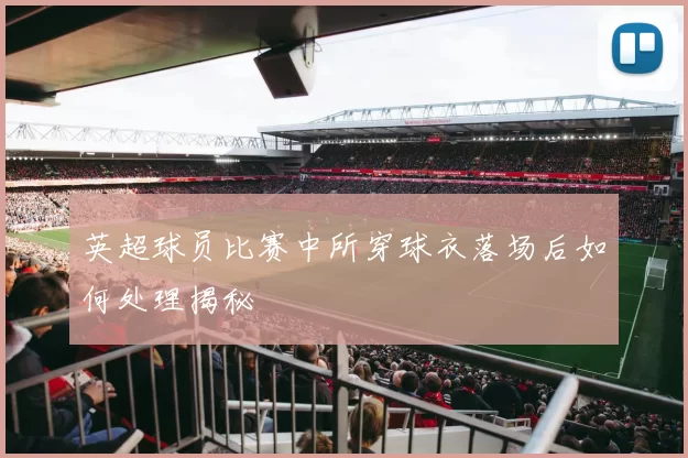英超球员比赛中所穿球衣落场后如何处理揭秘