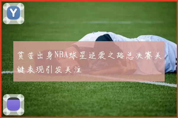 贫苦出身NBA球星逆袭之路总决赛关键表现引发关注