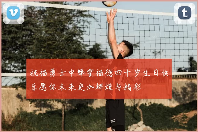 祝福勇士中锋霍福德四十岁生日快乐愿你未来更加辉煌与精彩