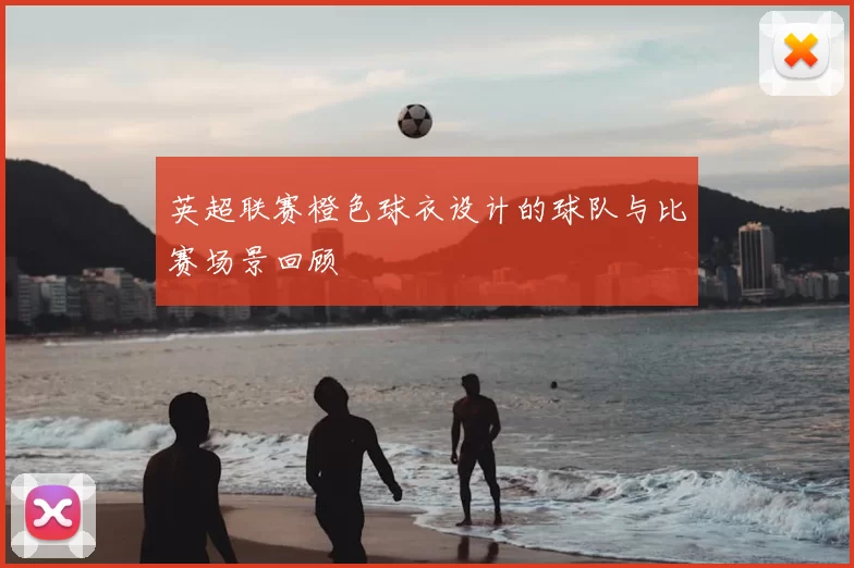 英超联赛橙色球衣设计的球队与比赛场景回顾