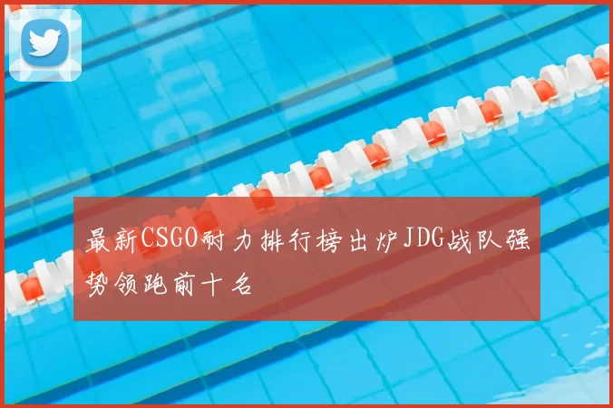 最新CSGO耐力排行榜出炉JDG战队强势领跑前十名