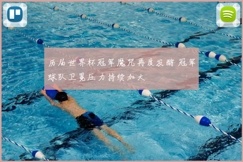 历届世界杯冠军魔咒再度发酵 冠军球队卫冕压力持续加大