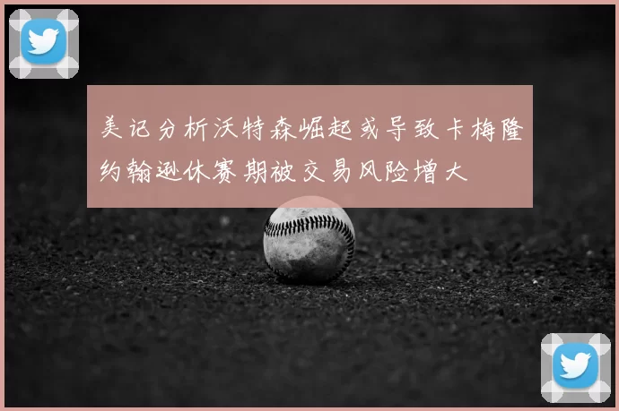 美记分析沃特森崛起或导致卡梅隆约翰逊休赛期被交易风险增大