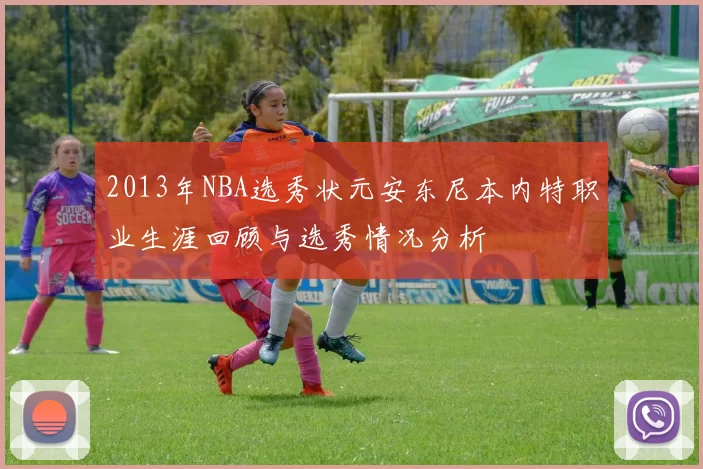 2013年NBA选秀状元安东尼本内特职业生涯回顾与选秀情况分析