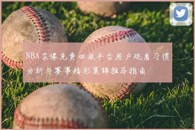NBA录像免费回放平台用户观看习惯分析与赛事精彩集锦推荐指南