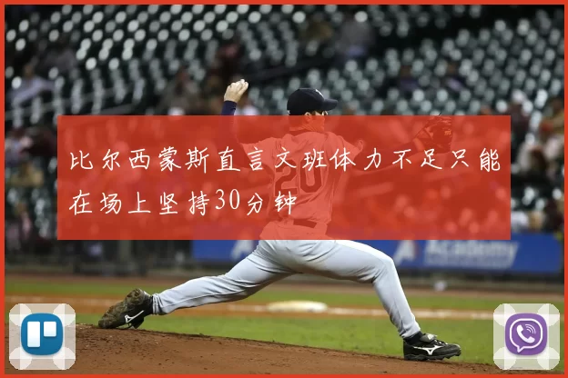 比尔西蒙斯直言文班体力不足只能在场上坚持30分钟