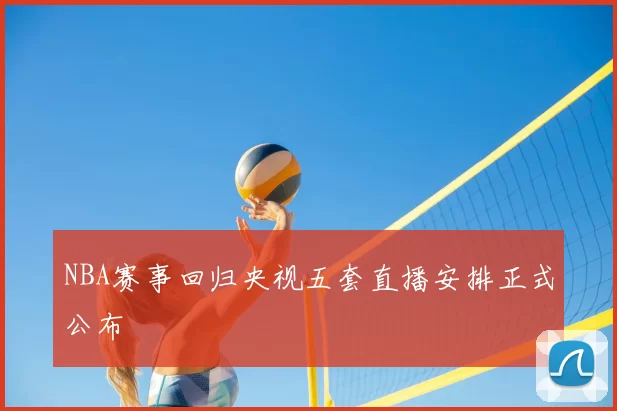 NBA赛事回归央视五套直播安排正式公布