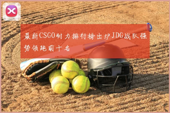 最新CSGO耐力排行榜出炉JDG战队强势领跑前十名