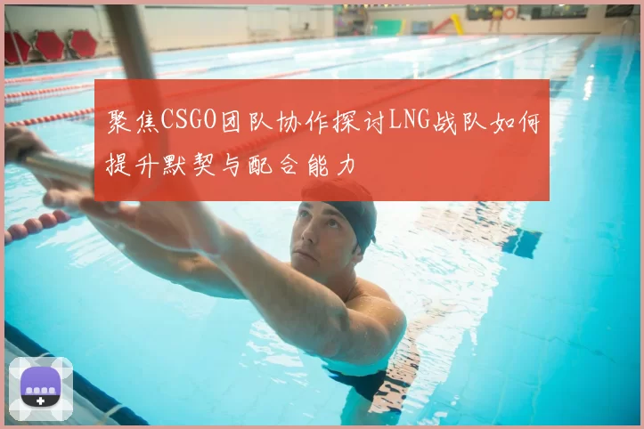 聚焦CSGO团队协作探讨LNG战队如何提升默契与配合能力