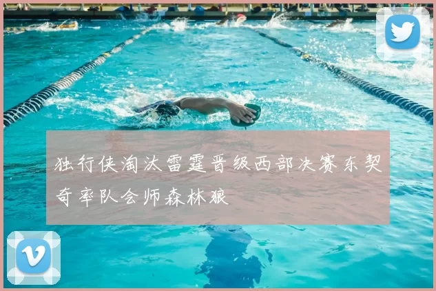 独行侠淘汰雷霆晋级西部决赛东契奇率队会师森林狼