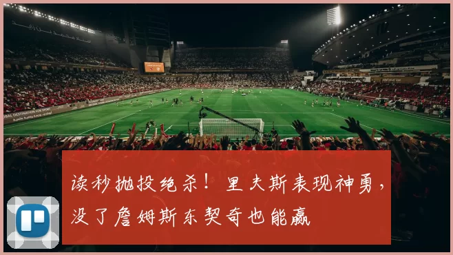 读秒抛投绝杀！里夫斯表现神勇，没了詹姆斯东契奇也能赢