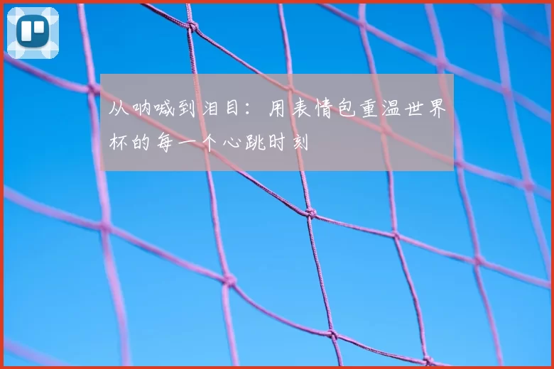 从呐喊到泪目：用表情包重温世界杯的每一个心跳时刻