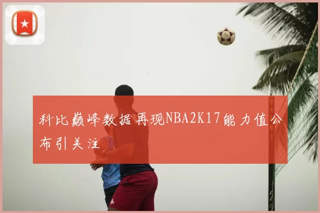 科比巅峰数据再现NBA2K17能力值公布引关注