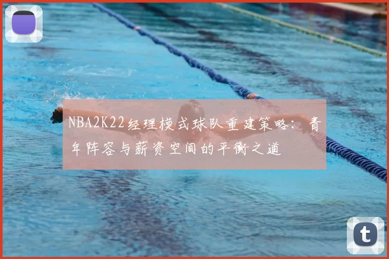 NBA2K22经理模式球队重建策略：青年阵容与薪资空间的平衡之道