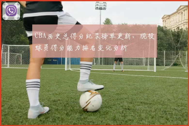 CBA历史总得分纪录榜单更新，现役球员得分能力排名变化分析