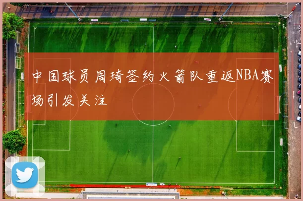 中国球员周琦签约火箭队重返NBA赛场引发关注