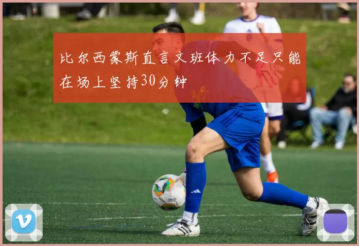 比尔西蒙斯直言文班体力不足只能在场上坚持30分钟