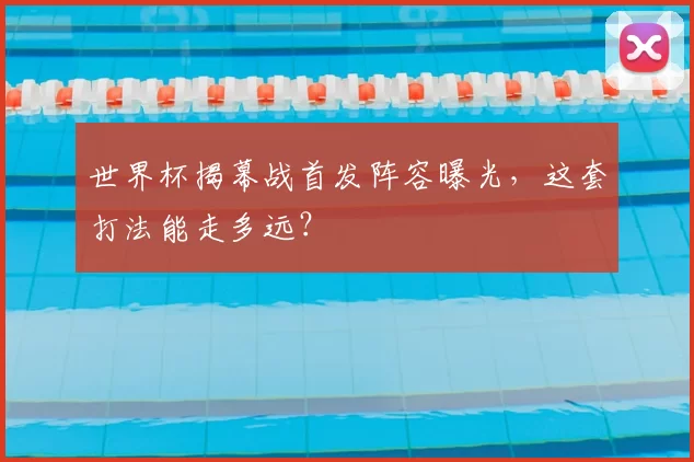世界杯揭幕战首发阵容曝光，这套打法能走多远？